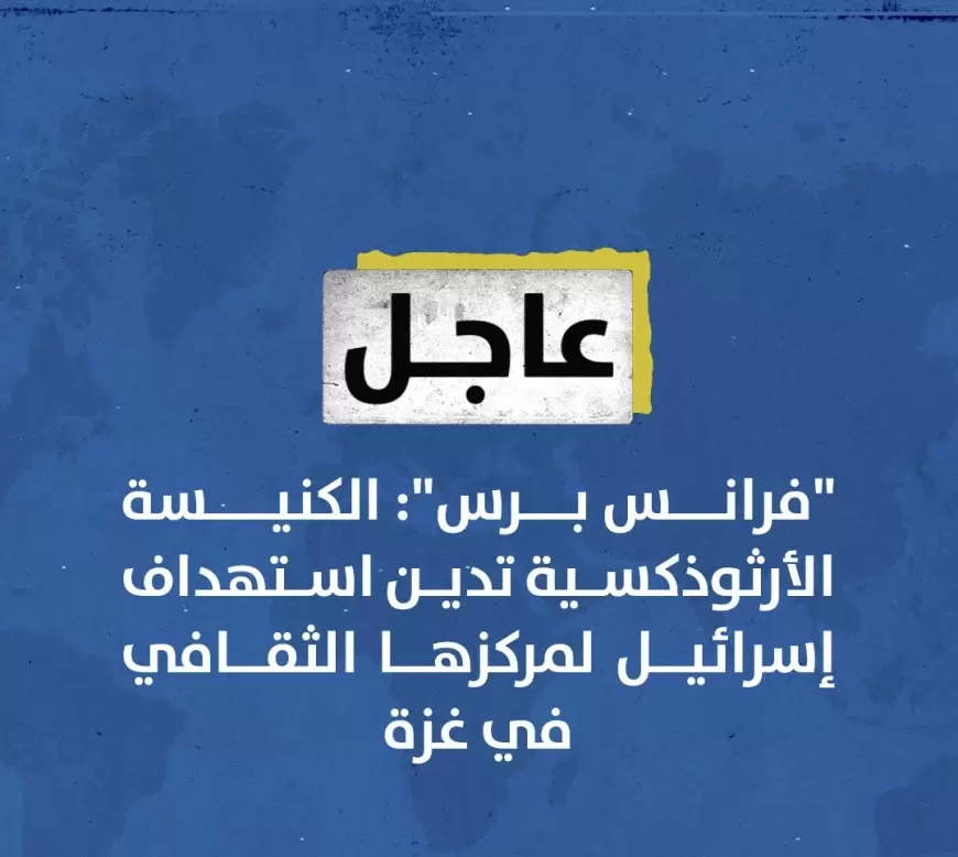 فرانس برس": الكنيسة الأرثوذكسية تدين استهداف إسرائيل لمركزها الثقافي في غزة