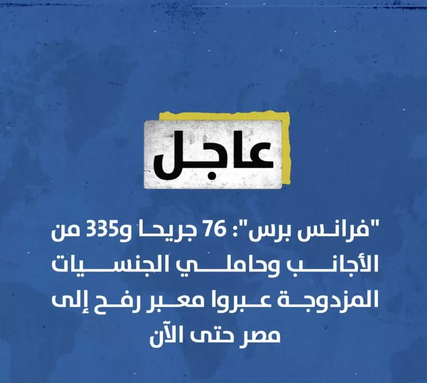 فرانس برس": 76 جريحا و335 من الأجانب وحاملي الجنسيات المزدوجة عبروا معبر رفح إلى ⁧‫مصر‬⁩ حتى الآن