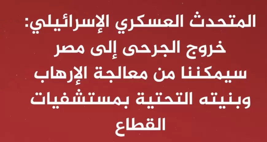 المتحدث العسكري الإسرائيلي: خروج الجرحى إلى ⁧‫مصر‬⁩ سيمكننا من معالجة الإرهاب وبنيته التحتية بمستشفيات القطاع