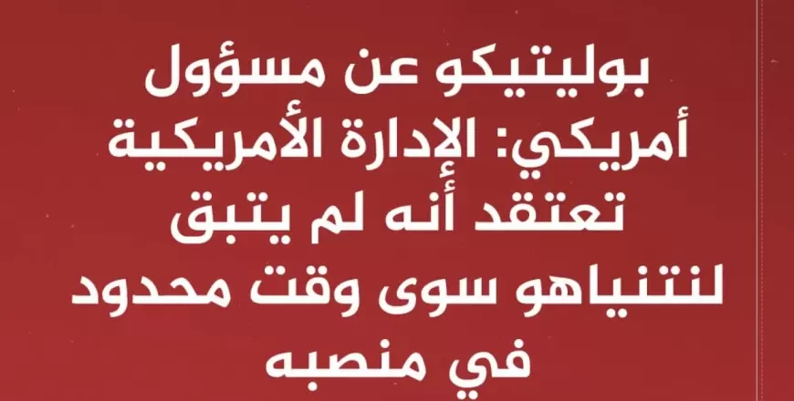 بوليتيكو عن مسؤول أمريكي: توقعات الإدارة الأمريكية ترجح بقاء نتنياهو في منصبه أشهرا أو حتى انتهاء القتال ‏⁧‫