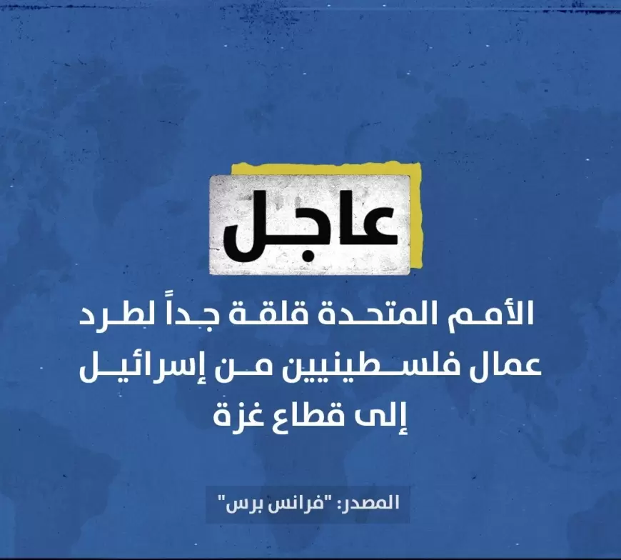 فرانس برس": الأمم المتحدة قلقة جداً لطرد عمال فلسطينيين من إسرائيل إلى قطاع غزة