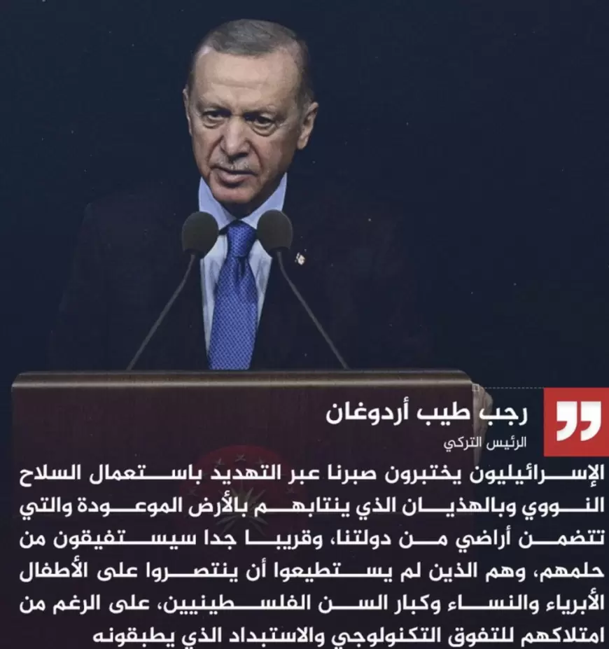 أردوغان‬⁩: سندعم حتى النهاية إرادة أهل ⁧‫غزة‬⁩، والإسرائيليون يختبرون صبرنا بهذيانهم المتعلق بأرض الميعاد وبالتهديد باستخدام الأسلحة النووية