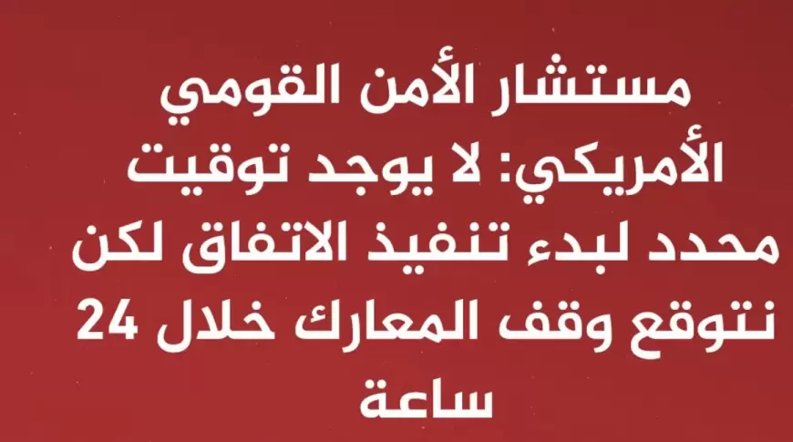 مستشار الأمن القومي الأمريكي: لا يوجد توقيت محدد لبدء تنفيذ الاتفاق